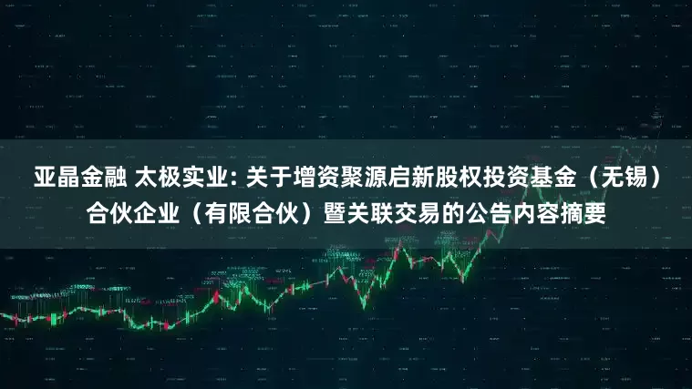 亚晶金融 太极实业: 关于增资聚源启新股权投资基金（无锡）合伙企业（有限合伙）暨关联交易的公告内容摘要