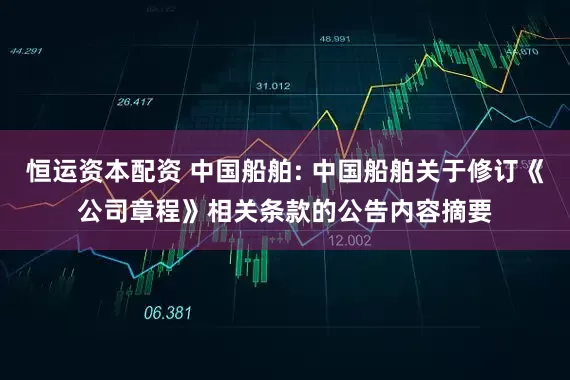 恒运资本配资 中国船舶: 中国船舶关于修订《公司章程》相关条款的公告内容摘要