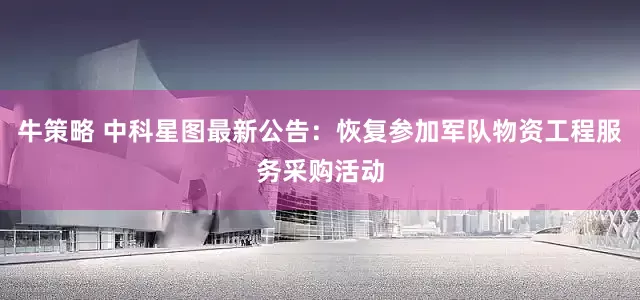 牛策略 中科星图最新公告：恢复参加军队物资工程服务采购活动