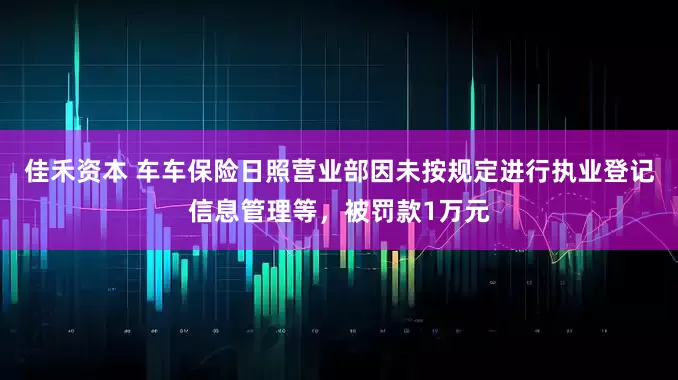 佳禾资本 车车保险日照营业部因未按规定进行执业登记信息管理等，被罚款1万元