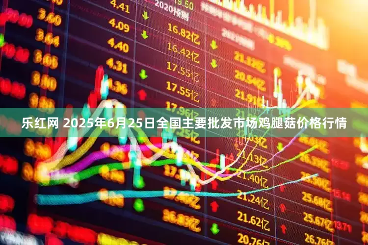 乐红网 2025年6月25日全国主要批发市场鸡腿菇价格行情