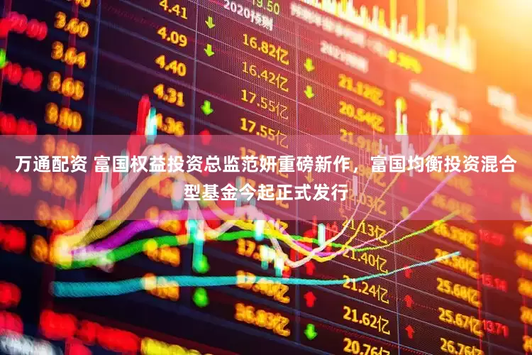 万通配资 富国权益投资总监范妍重磅新作，富国均衡投资混合型基金今起正式发行