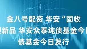 金八号配资 华安“固收家”迎新品 华安众泰纯债基金今日发行