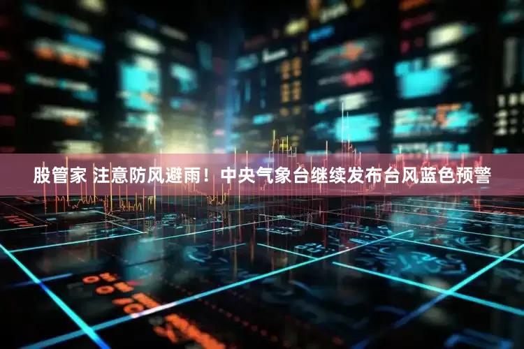 股管家 注意防风避雨！中央气象台继续发布台风蓝色预警
