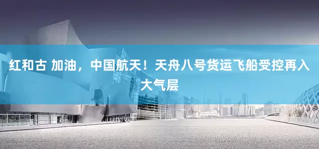 红和古 加油，中国航天！天舟八号货运飞船受控再入大气层