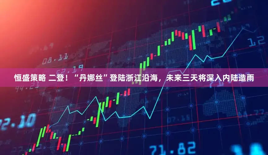 恒盛策略 二登！“丹娜丝”登陆浙江沿海，未来三天将深入内陆造雨