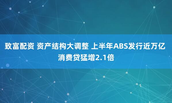 致富配资 资产结构大调整 上半年ABS发行近万亿 消费贷猛增2.1倍