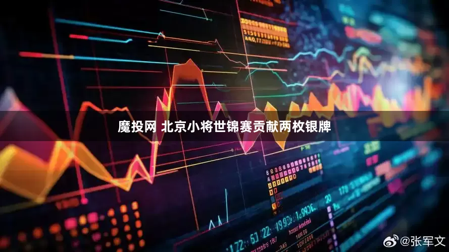 魔投网 北京小将世锦赛贡献两枚银牌