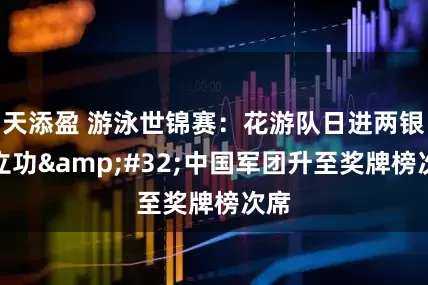 天添盈 游泳世锦赛：花游队日进两银再立功&#32;中国军团升至奖牌榜次席