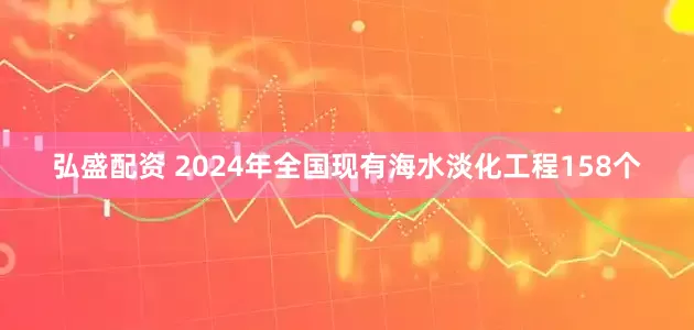 弘盛配资 2024年全国现有海水淡化工程158个