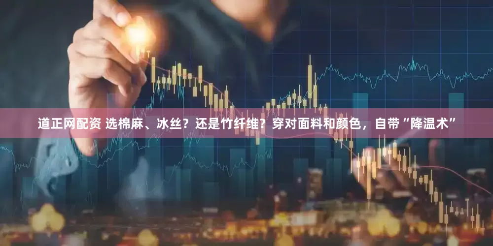 道正网配资 选棉麻、冰丝？还是竹纤维？穿对面料和颜色，自带“降温术”