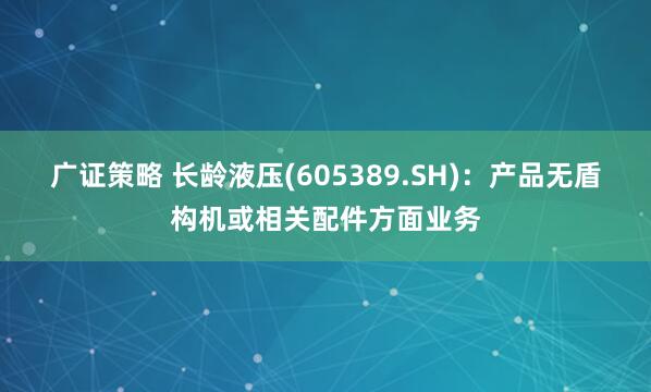 广证策略 长龄液压(605389.SH)：产品无盾构机或相关配件方面业务