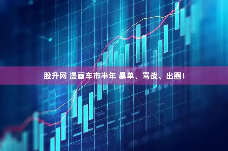股升网 漫画车市半年 暴单、骂战、出圈！