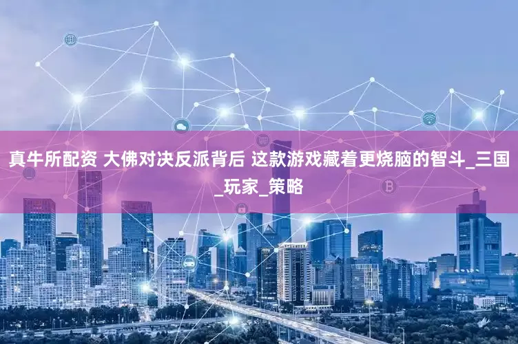 真牛所配资 大佛对决反派背后 这款游戏藏着更烧脑的智斗_三国_玩家_策略