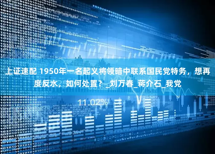 上证速配 1950年一名起义将领暗中联系国民党特务，想再度反水，如何处置？_刘万春_蒋介石_我党
