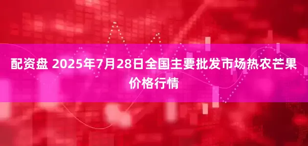 配资盘 2025年7月28日全国主要批发市场热农芒果价格行情
