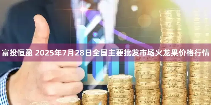 富投恒盈 2025年7月28日全国主要批发市场火龙果价格行情