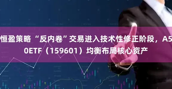 恒盈策略 “反内卷”交易进入技术性修正阶段，A50ETF（159601）均衡布局核心资产