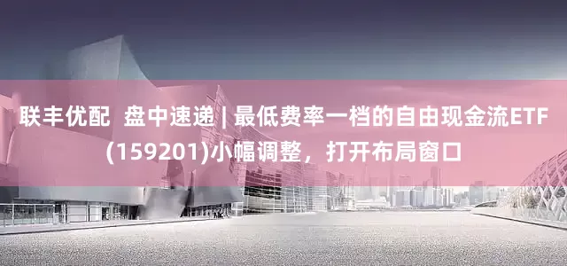 联丰优配  盘中速递 | 最低费率一档的自由现金流ETF(159201)小幅调整，打开布局窗口