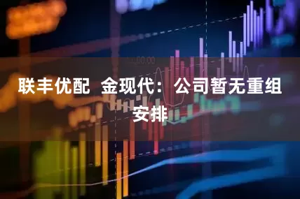 联丰优配  金现代：公司暂无重组安排