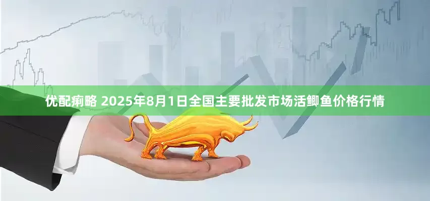 优配痢略 2025年8月1日全国主要批发市场活鲫鱼价格行情