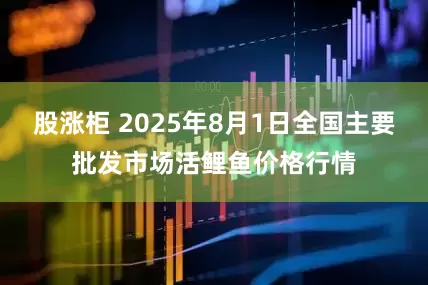 股涨柜 2025年8月1日全国主要批发市场活鲤鱼价格行情