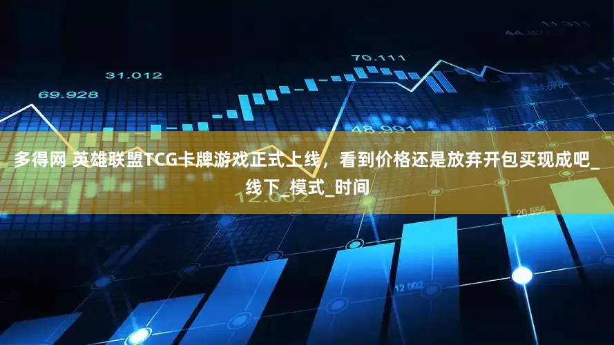 多得网 英雄联盟TCG卡牌游戏正式上线，看到价格还是放弃开包买现成吧_线下_模式_时间