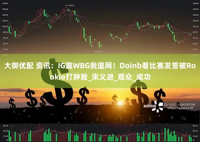 大御优配 资讯：IG赢WBG我退网！Doinb看比赛发誓被Rookie打肿脸_宋义进_观众_成功