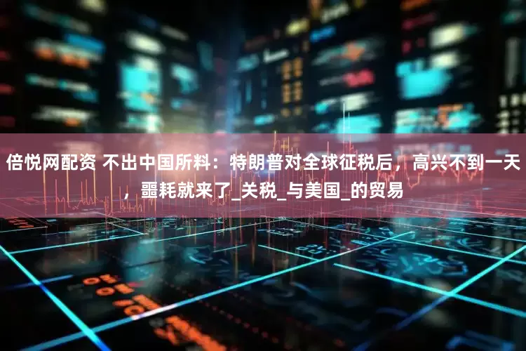 倍悦网配资 不出中国所料：特朗普对全球征税后，高兴不到一天，噩耗就来了_关税_与美国_的贸易
