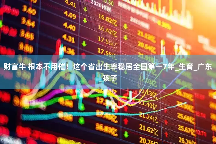 财富牛 根本不用催！这个省出生率稳居全国第一7年_生育_广东_孩子