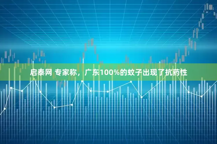 启泰网 专家称，广东100%的蚊子出现了抗药性