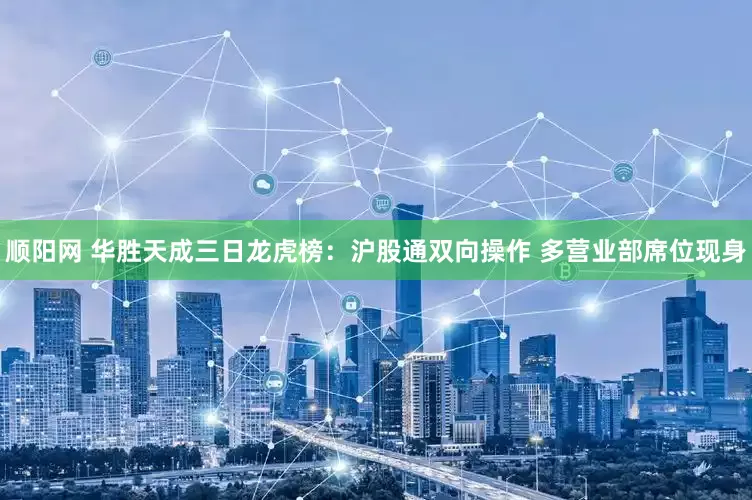 顺阳网 华胜天成三日龙虎榜：沪股通双向操作 多营业部席位现身