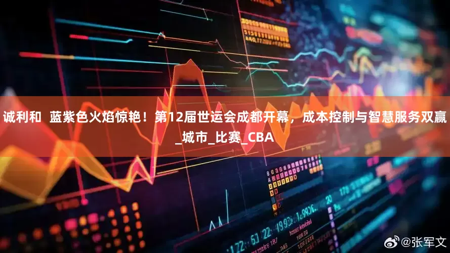 诚利和  蓝紫色火焰惊艳！第12届世运会成都开幕，成本控制与智慧服务双赢_城市_比赛_CBA
