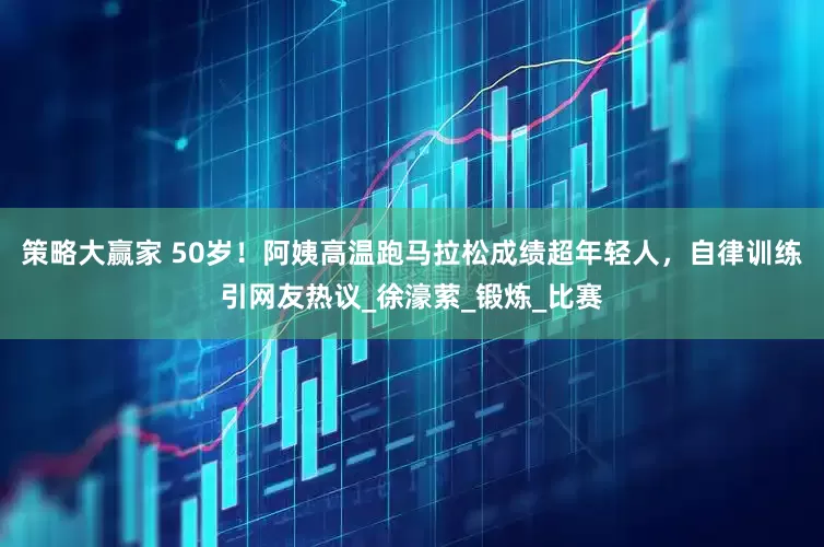 策略大赢家 50岁！阿姨高温跑马拉松成绩超年轻人，自律训练引网友热议_徐濠萦_锻炼_比赛