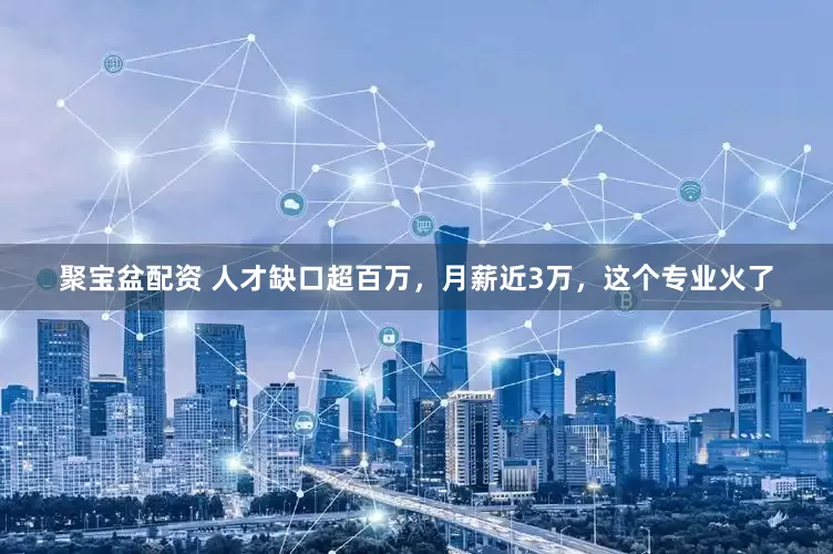 聚宝盆配资 人才缺口超百万，月薪近3万，这个专业火了