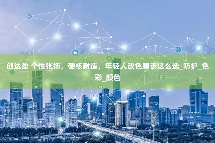 创达盈 个性张扬，硬核耐造，年轻人改色膜该这么选_防护_色彩_颜色