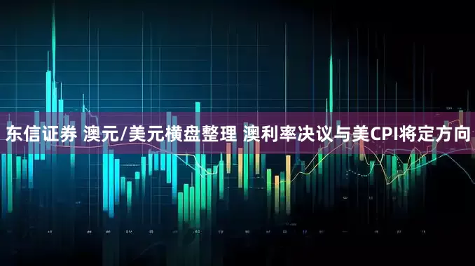东信证券 澳元/美元横盘整理 澳利率决议与美CPI将定方向