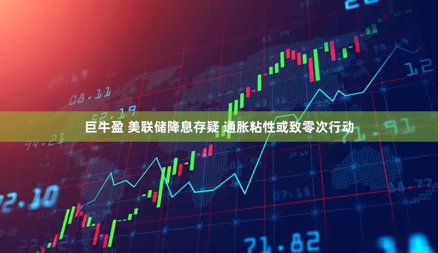 巨牛盈 美联储降息存疑 通胀粘性或致零次行动