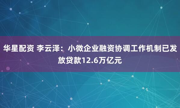华星配资 李云泽：小微企业融资协调工作机制已发放贷款12.6万亿元