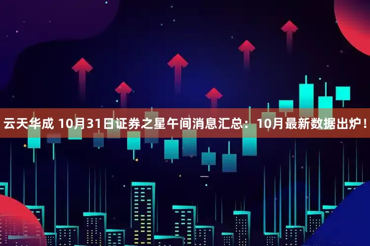云天华成 10月31日证券之星午间消息汇总:10月最新数据出炉!