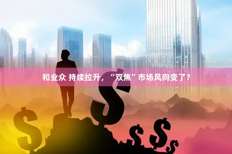 和业众 持续拉升，“双焦”市场风向变了？