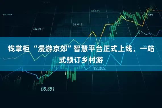 钱掌柜 “漫游京郊”智慧平台正式上线，一站式预订乡村游