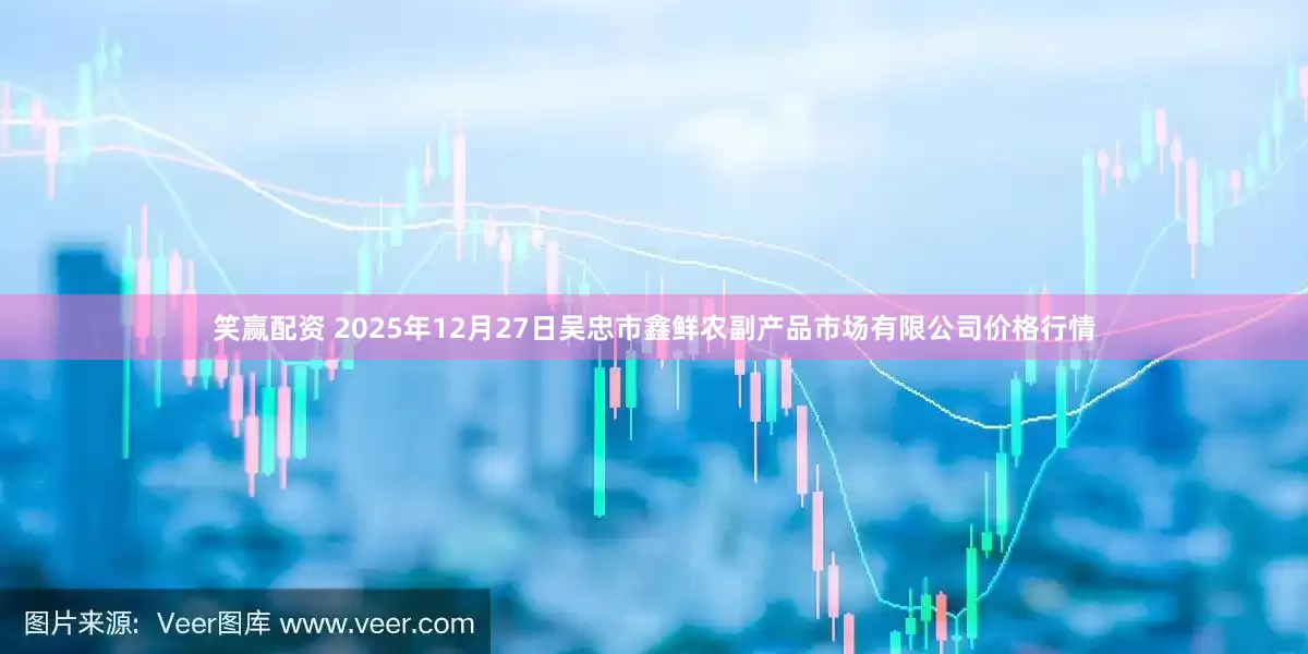 笑赢配资 2025年12月27日吴忠市鑫鲜农副产品市场有限公司价格行情