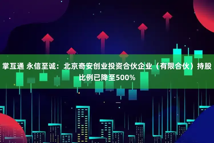 掌互通 永信至诚：北京奇安创业投资合伙企业（有限合伙）持股比例已降至500%