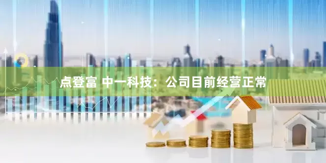 点登富 中一科技：公司目前经营正常