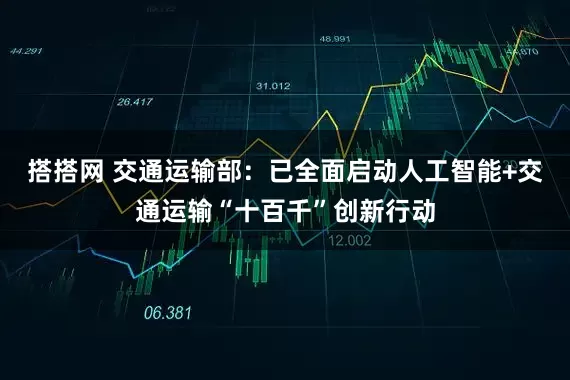 搭搭网 交通运输部：已全面启动人工智能+交通运输“十百千”创新行动