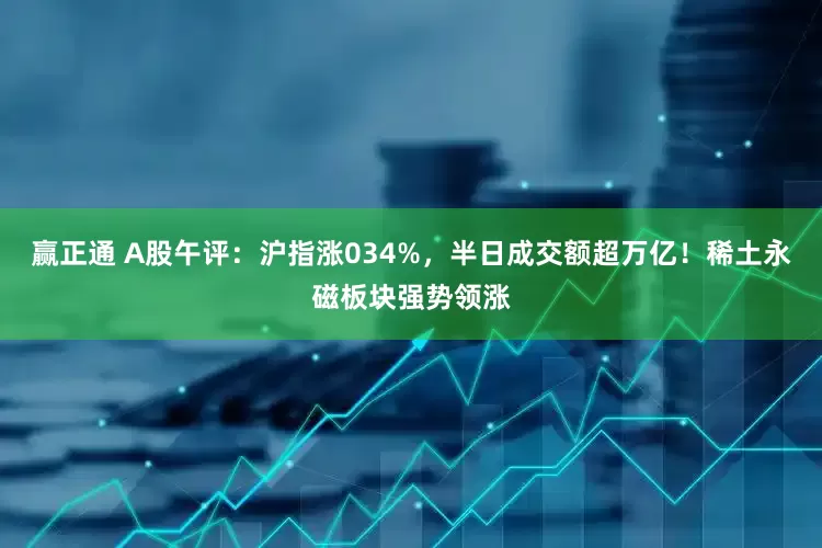 赢正通 A股午评：沪指涨034%，半日成交额超万亿！稀土永磁板块强势领涨