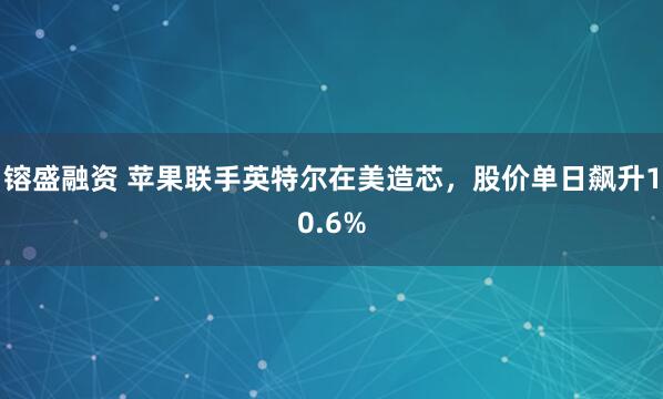 镕盛融资 苹果联手英特尔在美造芯,股价单日飙升10.6%