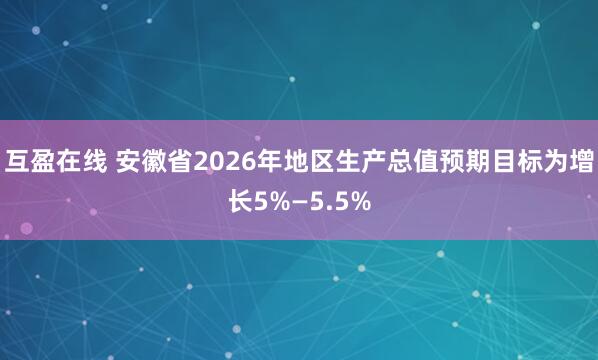 互盈在线 安徽省2026年地区生产总值预期目标为增长5%—5.5%